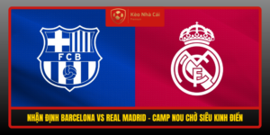 Nhan Dinh Barcelona Vs Real Madrid Camp Nou Cho Sieu Kinh Dien