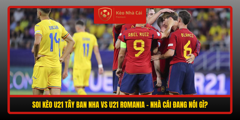 Soi Keo U21 Tay Ban Nha Vs U21 Romania Nha Cai Dang Noi Gi